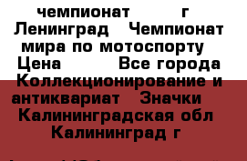 11.1) чемпионат : 1969 г - Ленинград - Чемпионат мира по мотоспорту › Цена ­ 190 - Все города Коллекционирование и антиквариат » Значки   . Калининградская обл.,Калининград г.